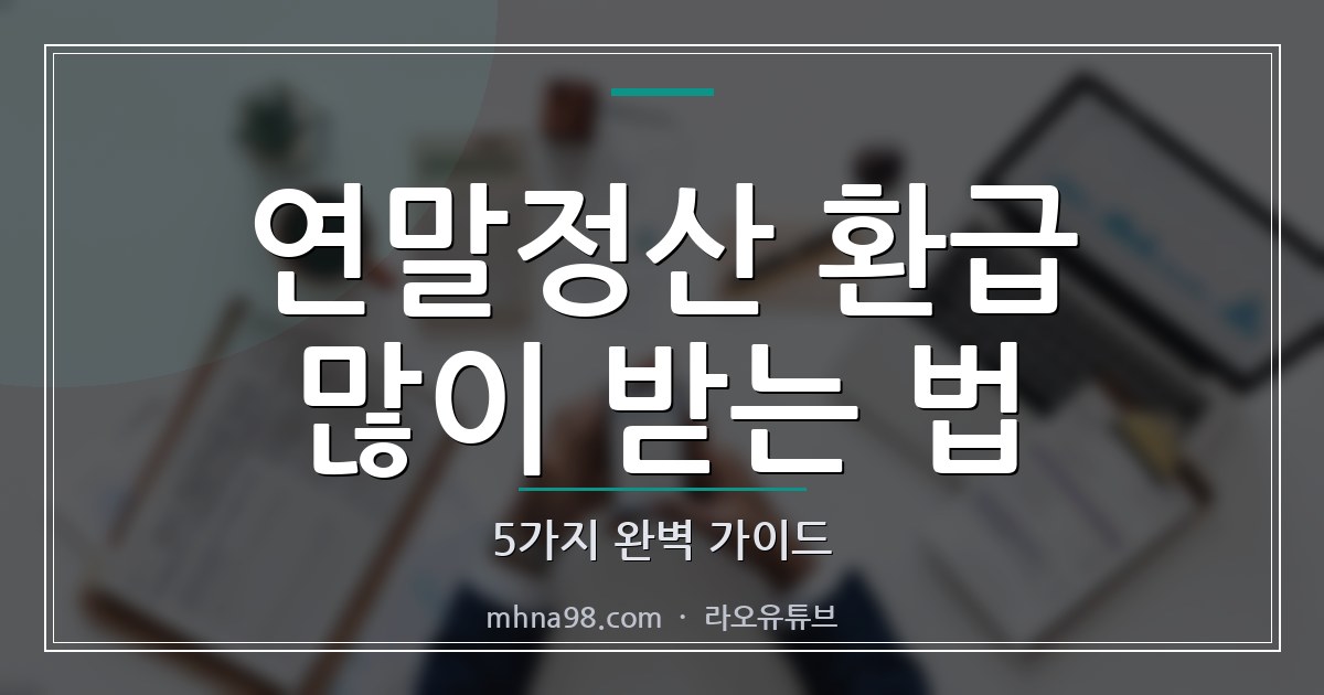 연말정산 환급 많이 받는 법 5가지 완벽 가이드