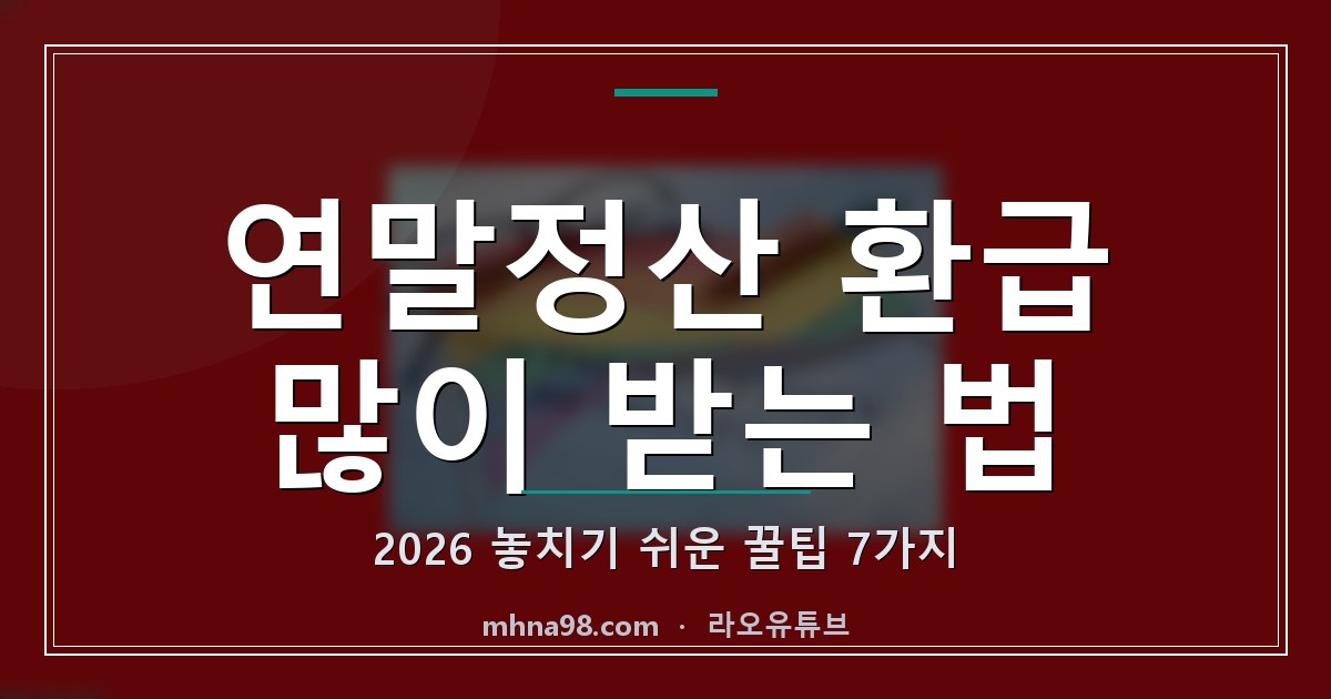 연말정산 환급 많이 받는 법 2026, 놓치기 쉬운 꿀팁 7가지