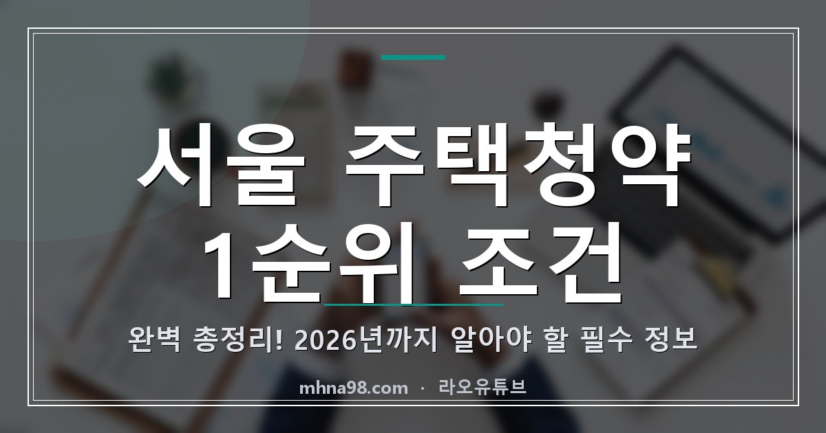 라오유튜브 | 서울 주택청약 1순위 조건 완벽 총정리! 2026년까지 알아야 할 필수 정보 서울 주택청약 1순위 조건에 대한 정보