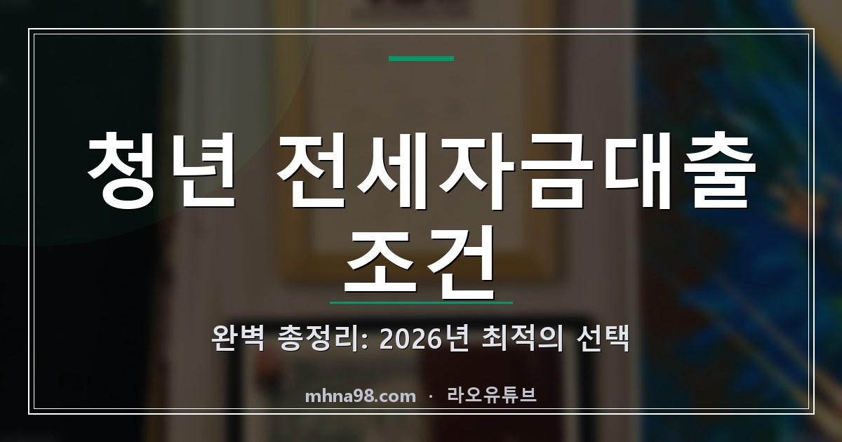 청년 전세자금대출 조건 완벽 총정리: 2026년 최적의 선택