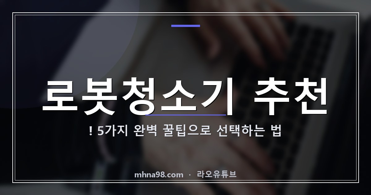로봇청소기 추천! 5가지 완벽 꿀팁으로 선택하는 법