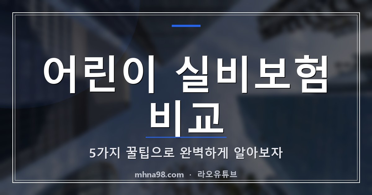 어린이 실비보험 비교 5가지 꿀팁으로 완벽하게 알아보자